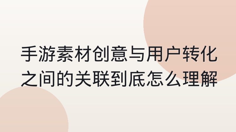 手游素材创意与用户转化之间的关联到底怎么理解