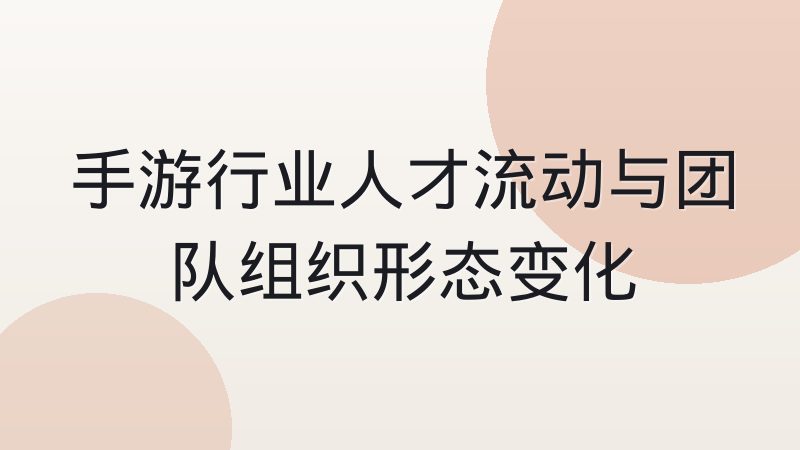 手游行业人才流动与团队组织形态变化