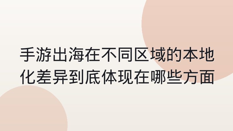 手游出海在不同区域的本地化差异到底体现在哪些方面